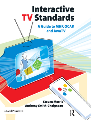 Interactive TV Standards: A Guide to MHP, OCAP, and JavaTV - Morris, Steven, and Smith-Chaigneau, Anthony