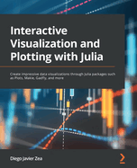 Interactive Visualization and Plotting with Julia: Create impressive data visualizations through Julia packages such as Plots, Makie, Gadfly, and more