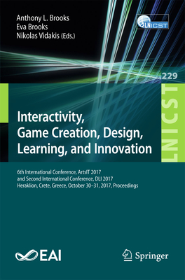 Interactivity, Game Creation, Design, Learning, and Innovation: 6th International Conference, Artsit 2017, and Second International Conference, DLI 2017, Heraklion, Crete, Greece, October 30-31, 2017, Proceedings - Brooks, Anthony L (Editor), and Brooks, Eva (Editor), and Vidakis, Nikolas (Editor)