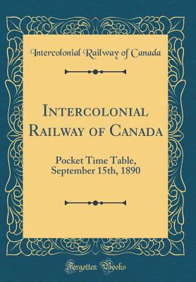 Intercolonial Railway of Canada: Pocket Time Table, September 15th, 1890 (Classic Reprint) - Canada, Intercolonial Railway of