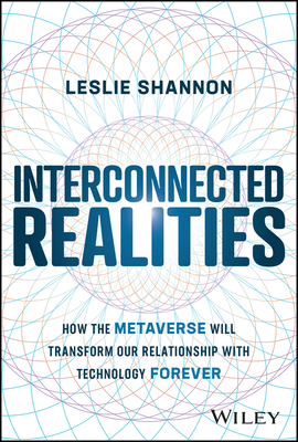 Interconnected Realities: How the Metaverse Will Transform Our Relationship with Technology Forever - Shannon, Leslie