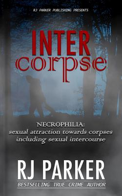 Intercorpse: NECROPHILIA sexual attraction towards corpses including sexual intercourse - Parker Phd, Rj