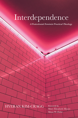 Interdependence: A Postcolonial Feminist Practical Theology - Kim-Cragg, Hyeran, and Moore, Mary Elizabeth (Foreword by), and Dube, Musa W (Foreword by)