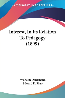 Interest, In Its Relation To Pedagogy (1899) - Ostermann, Wilhelm, and Shaw, Edward R (Editor)