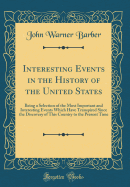 Interesting Events in the History of the United States: Being a Selection of the Most Important and Interesting Events Which Have Transpired Since the Discovery of This Country to the Present Time (Classic Reprint)