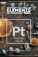 Interesting Facts About All Elements of Periodic Table: Fun Facts, Fascinating History, and Essential Properties of Every Element