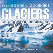 Interesting Facts About Glaciers - Geology for Beginners Children's Geology Books