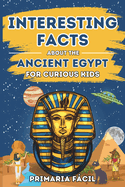 Interesting Facts about the Ancient Egypt for Curious Kids: Fun and Mind-blowing Facts about Pharaohs, Pyramids, Mummies and Egyptian Mythology for Smart Kids