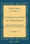 Interesting Views of Christianity: Being a Translation of Part of a Work of the Celebrated M. Bonnet, Entitled Recherches Philosophiques Sur Les Preuves Du Christianisme (Classic Reprint)