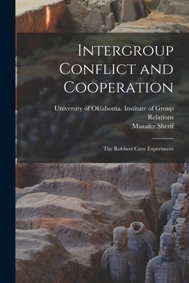 Intergroup Conflict and Cooperation; the Robbers Cave Experiment - University of Oklahoma Institute of (Creator), and Sherif, Muzafer 1906-1988