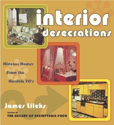 Interior Desecrations: Hideous Homes from the Horrible '70s - Lileks, James