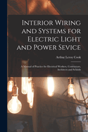 Interior Wiring and Systems for Electric Light and Power Sevice: A Manual of Practice for Electrical Workers, Contractors, Architects and Schools