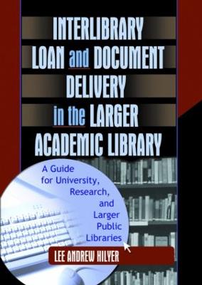 Interlibrary Loan and Document Delivery in the Larger Academic Library: A Guide for University, Research, and Larger Public Libraries - Hilyer, Lee Andrew