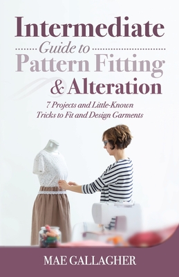 Intermediate Guide to Pattern Fitting and Alteration: 7 Projects and Little-Known Tricks to Fit and Design Garments - Gallagher, Mae