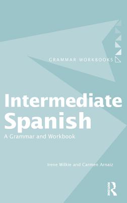 Intermediate Spanish: A Grammar and Workbook - Wilkie, Irene, and Arnaiz, Carmen