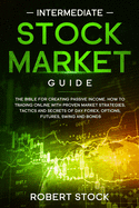 Intermediate Stock Market Guide: The Bible For Creating Passive Income. How To Trade Online With Proven Market Strategies, Tactics And Secrets For Day Trading, Forex, Options, Futures, Swing And Bonds.