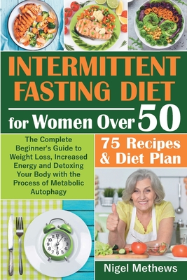 Intermittent Diet for Women Over 50: The Complete Beginner's Guide to Weight Loss, Increased Energy and Detoxing Your Body with the Process of Metabolic Autophagy + 75 Recipes & Diet Plan - Methews, Nigel