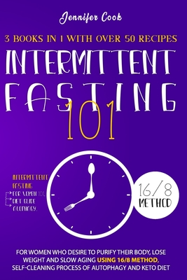 Intermittent Fasting 101: For Women who Desire to Purify their Body, Lose Weight and Slow Aging using 16/8 Method, Self-Cleaning Process of Autophagy and Keto Diet (3 Books in 1 with over 50 recipes). - Cook, Jennifer