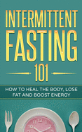Intermittent Fasting 101: How to Heal the Body, Lose Fat and Boost Energy