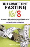 Intermittent Fasting 16/8: The Beginners Guide to Lose Weight and Cleaning your Body the Easy Way. Perfect for Women and for Men. Very Fast When Combined with Ketogenic Diet