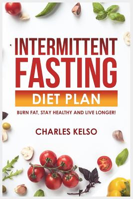 Intermittent Fasting Diet Plan: Burn Fat, Stay Healthy and Live Longer! - Kelso, Charles