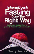 Intermittent Fasting Done the Right Way: Step by Step Guide on How to Properly Fast and Regain Your Health