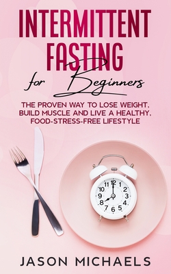 Intermittent Fasting for Beginners: The Proven Way to Lose Weight, Build Muscle and Live a Healthy, Food-Stress-Free Lifestyle - Michaels, Jason