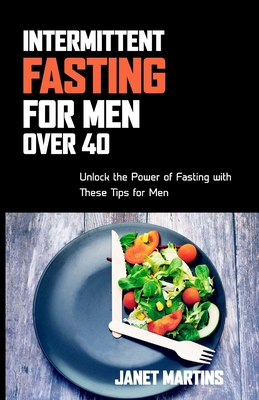 Intermittent Fasting for Men Over 40: Unlock the Power of Fasting with These Tips for Men - Martins, Janet