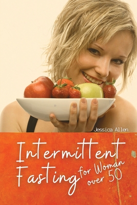 Intermittent Fasting for Woman over 50: Heal Your Body Without Stress, Reset the metabolism, and Detox the body, through Intermittent, Rapid Weight Loss. - Jessica Allen