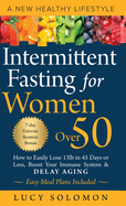 Intermittent Fasting for Women Over 50: A New Healthy Lifestyle. How to Easily Lose 13lb in 45 Days or Less, Boost Your Immune System & Delay Aging. Easy Meal Plans and 7-Day Exercise Routines Included.