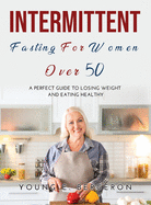 Intermittent Fasting For Women Over 50: A perfect guide to losing weight and eating healthy