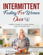 Intermittent Fasting For Women Over 50: A perfect guide to losing weight and eating healthy