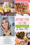 Intermittent Fasting for Women Over 50: The Complete Guide to Mastering Healthy Weight Loss Using Fasting to Promote Longevity, Detox Your Body & Increase Your Energy by Way of Autophagy.