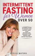 Intermittent Fasting for Women Over 50: The Ultimate Guide to Weight Loss Quickly, Reset your Metabolism, Increase your Energy and Detox your Body