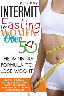 Intermittent Fasting For Women Over 50: The Winning Formula To Lose Weight, Unlock Metabolism And Rejuvenate. It Only Takes A Few Hours Without Food To Obtain Immediate Results. - Bay, Keli