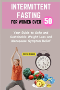 Intermittent Fasting for Women Over 50: Your Guide to Safe and Sustainable Weight Loss and Menopause Symptom Relief