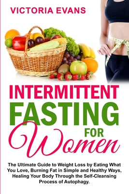 Intermittent Fasting for Women: The Ultimate Guide to Weight Loss by Eating What You Love, Burning Fat in Simple and Healthy Ways, Healing Your Body Through the Self-Cleansing Process of Autophagy. - Evans, Victoria