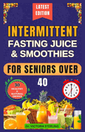 Intermittent Fasting Juice & Smoothies for Seniors Over 40: Nutrient-Rich Homemade Drinks to Accelerate Your Weight-Loss Journey, Achieve Quick Results, and Shed Pounds for Optimal Health