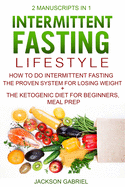 Intermittent Fasting Lifestyle: 2 Manuscripts in 1 - How to do Intermittent Fasting - The Proven System for Losing Weight+ The Ketogenic Diet For Beginners, Meal Prep