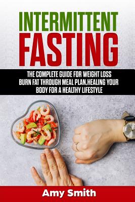 Intermittent Fasting: The Complete Guide for Weight Loss, Burn Fat Through Meal Plan, Healing Your Body for a Healthy Lifestyle. - Smith, Amy