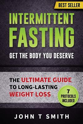 Intermittent Fasting: The Intermittent Fasting Lifestyle: Lose Weight, Heal Your Body And Build Lean Muscle While Eating The Foods You Love. Your Ultimate Guide To Long-Lasting Weight Loss. - T Smith, John