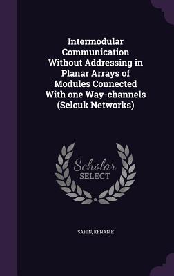 Intermodular Communication Without Addressing in Planar Arrays of Modules Connected With one Way-channels (Selcuk Networks) - Sahin, Kenan E