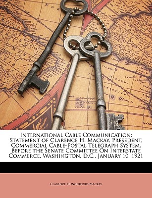International Cable Communication: Statement of Clarence H. MacKay, Presedent, Commercial Cable-Postal Telegraph System, Before the Senate Committee on Interstate Commerce, Washington, D.C., January 10, 1921 - MacKay, Clarence Hungerford