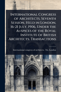 International Congress of Architects. Seventh Session, Held in London, 16-21 July, 1906, Under the Auspices of the Royal Institute of British Architects. Transactions