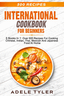 International Cookbook For Beginners: 5 Books In 1: Over 500 Recipes For Cooking Chinese, Indian, Thai, Mexican And Japanese Food At Home