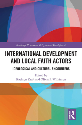 International Development and Local Faith Actors: Ideological and Cultural Encounters - Kraft, Kathryn (Editor), and Wilkinson, Olivia J (Editor)