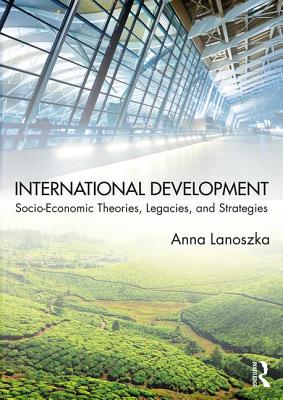 International Development: Socio-Economic Theories, Legacies, and Strategies - Lanoszka, Anna