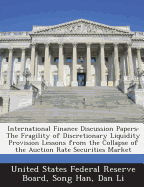 International Finance Discussion Papers: The Fragility of Discretionary Liquidity Provision Lessons from the Collapse of the Auction Rate Securities Market - United States Federal Reserve Board (Creator), and Han, Song, and Li, Dan