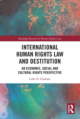 International Human Rights Law and Destitution: An Economic, Social and Cultural Rights Perspective - Graham, Luke