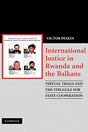 International Justice in Rwanda and the Balkans: Virtual Trials and the Struggle for State Cooperation - Peskin, Victor